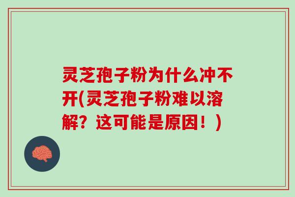 灵芝孢子粉为什么冲不开(灵芝孢子粉难以溶解？这可能是原因！)