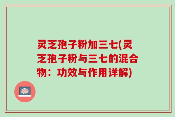 灵芝孢子粉加三七(灵芝孢子粉与三七的混合物：功效与作用详解)