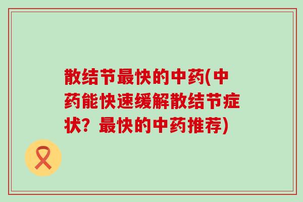 散结节最快的中药(中药能快速缓解散结节症状？最快的中药推荐)