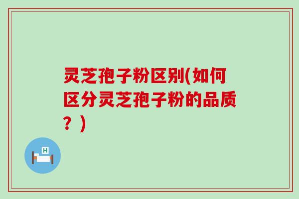 灵芝孢子粉区别(如何区分灵芝孢子粉的品质？)