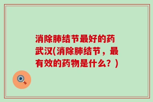 消除肺结节最好的药 武汉(消除肺结节，最有效的药物是什么？)