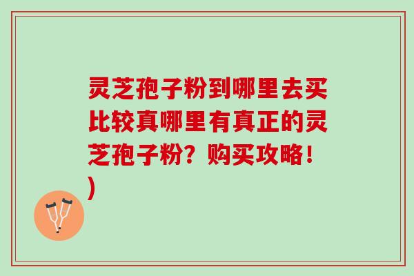 灵芝孢子粉到哪里去买比较真哪里有真正的灵芝孢子粉？购买攻略！)