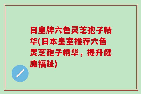 日皇牌六色灵芝孢子精华(日本皇室推荐六色灵芝孢子精华，提升健康福祉)