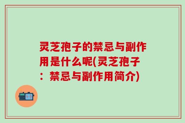 灵芝孢子的禁忌与副作用是什么呢(灵芝孢子：禁忌与副作用简介)