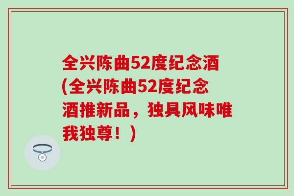 全兴陈曲52度纪念酒(全兴陈曲52度纪念酒推新品，独具风味唯我独尊！)
