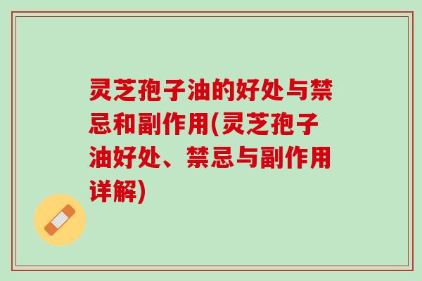灵芝孢子油的好处与禁忌和副作用(灵芝孢子油好处、禁忌与副作用详解)