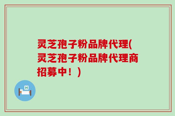 灵芝孢子粉品牌代理(灵芝孢子粉品牌代理商招募中！)