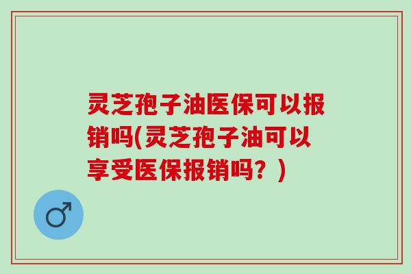 灵芝孢子油医保可以报销吗(灵芝孢子油可以享受医保报销吗？)