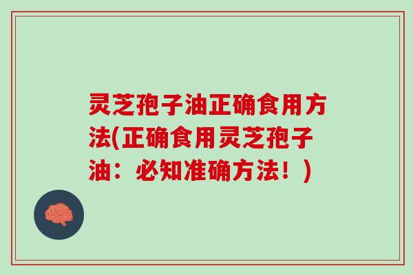 灵芝孢子油正确食用方法(正确食用灵芝孢子油：必知准确方法！)