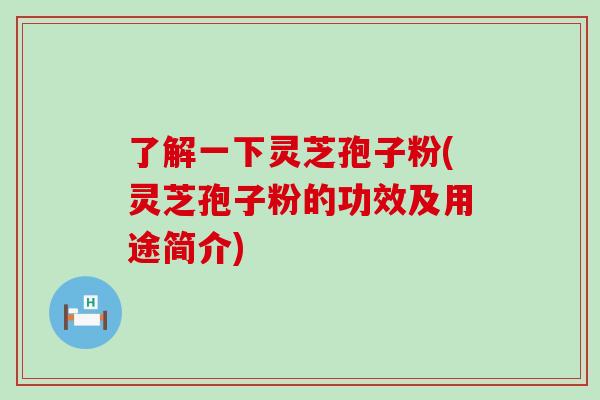 了解一下灵芝孢子粉(灵芝孢子粉的功效及用途简介)