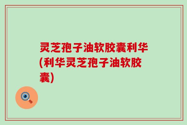 灵芝孢子油软胶囊利华(利华灵芝孢子油软胶囊)