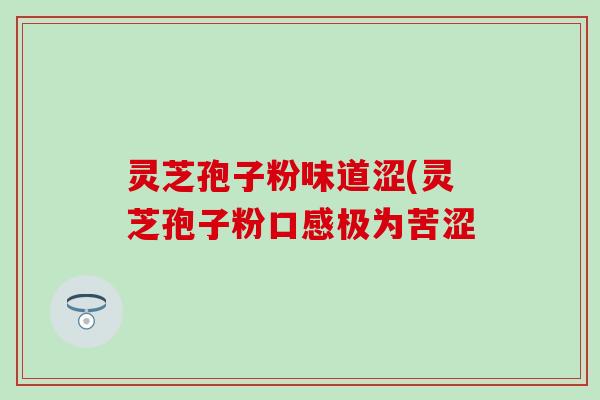 灵芝孢子粉味道涩(灵芝孢子粉口感极为苦涩 灵芝孢子粉味道涩(灵芝孢子粉口感极为苦涩