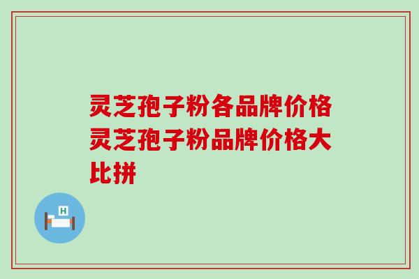 灵芝孢子粉各品牌价格灵芝孢子粉品牌价格大比拼
