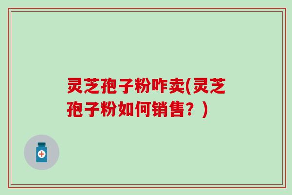 灵芝孢子粉咋卖(灵芝孢子粉如何销售？)