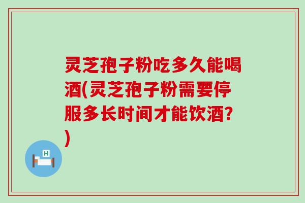 灵芝孢子粉吃多久能喝酒(灵芝孢子粉需要停服多长时间才能饮酒?) 灵芝孢子粉吃多久能喝酒(灵芝孢子粉需要停服多长时间才能饮酒?)