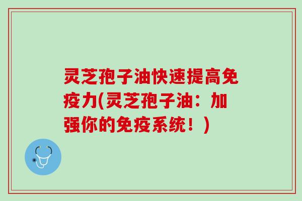 灵芝孢子油快速提高(灵芝孢子油:加强你的免疫系统!) 灵芝孢子油快速提高(灵芝孢子油:加强你的免疫系统!)