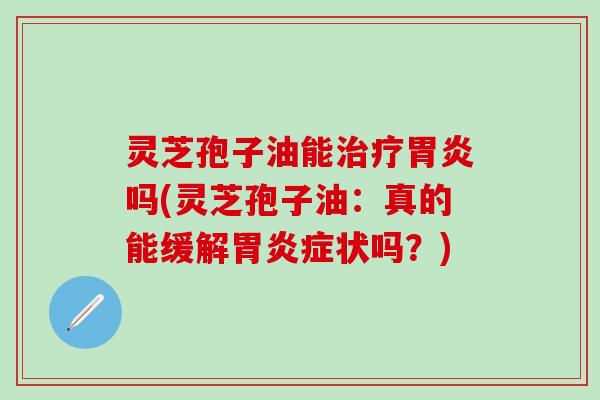 灵芝孢子油能治疗胃炎吗(灵芝孢子油：真的能缓解胃炎症状吗？)