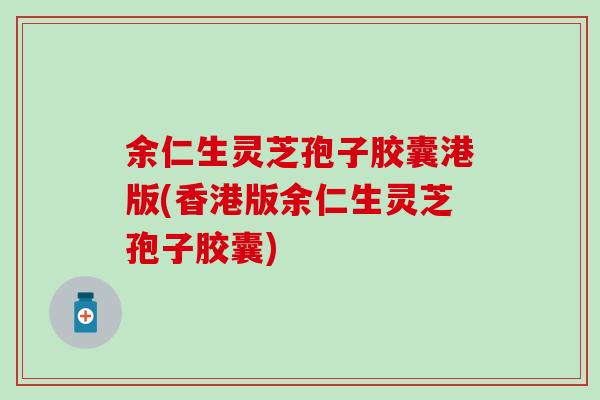 余仁生灵芝孢子胶囊港版(香港版余仁生灵芝孢子胶囊)