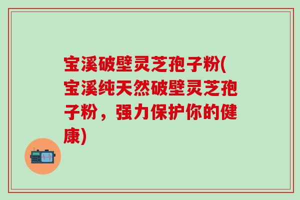 宝溪破壁灵芝孢子粉(宝溪纯天然破壁灵芝孢子粉，强力保护你的健康)