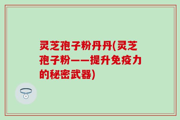 灵芝孢子粉丹丹(灵芝孢子粉——提升免疫力的秘密武器)