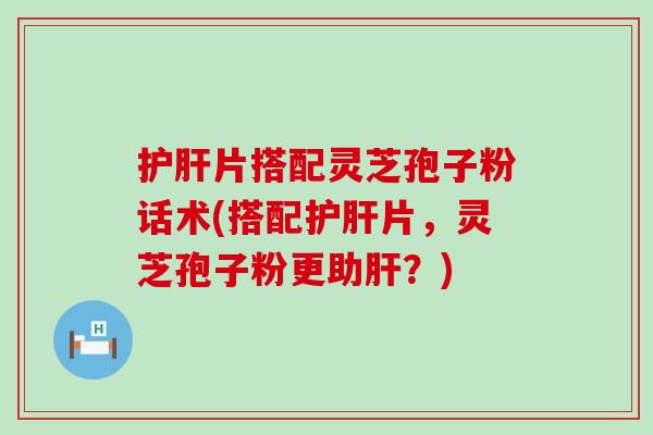 护肝片搭配灵芝孢子粉话术(搭配护肝片，灵芝孢子粉更助肝？)
