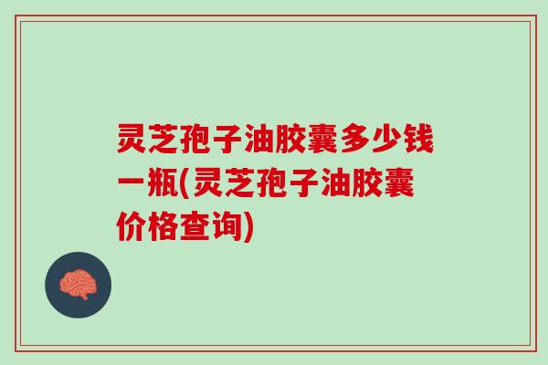 灵芝孢子油胶囊多少钱一瓶(灵芝孢子油胶囊价格查询)