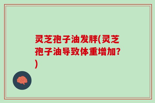 灵芝孢子油发胖(灵芝孢子油导致体重增加？)