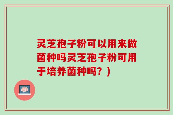 灵芝孢子粉可以用来做菌种吗灵芝孢子粉可用于培养菌种吗？)