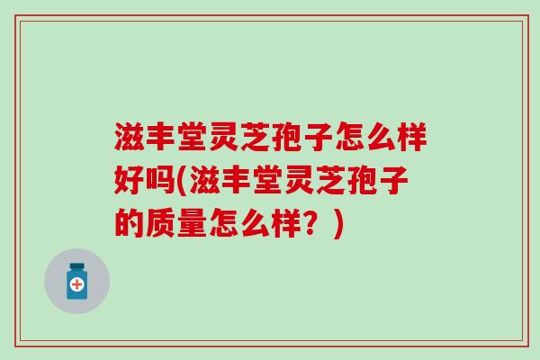 滋丰堂灵芝孢子怎么样好吗(滋丰堂灵芝孢子的质量怎么样？)