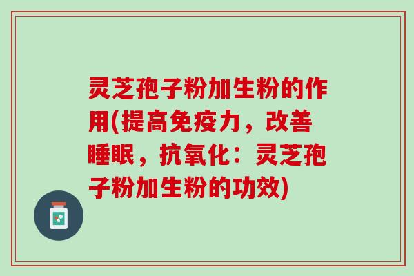 灵芝孢子粉加生粉的作用(提高免疫力，改善睡眠，抗氧化：灵芝孢子粉加生粉的功效)