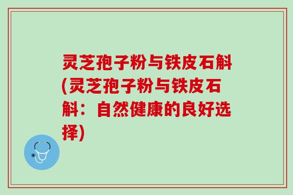 灵芝孢子粉与铁皮石斛(灵芝孢子粉与铁皮石斛：自然健康的良好选择)