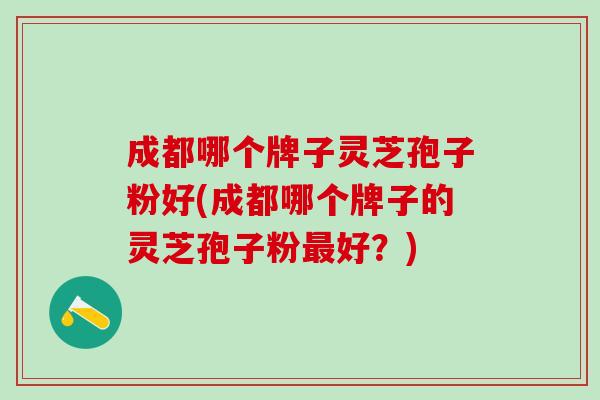 成都哪个牌子灵芝孢子粉好(成都哪个牌子的灵芝孢子粉最好？)