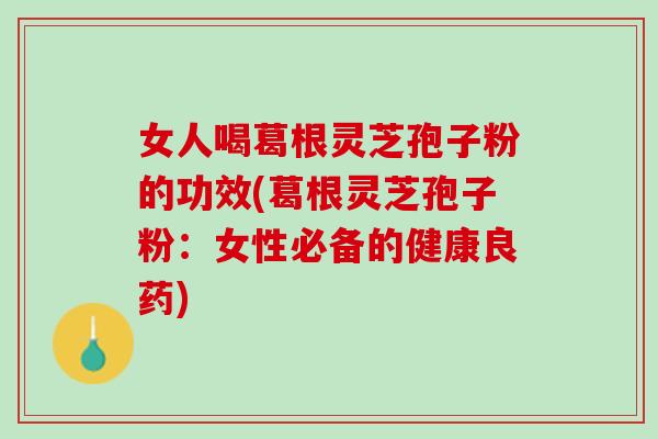 女人喝葛根灵芝孢子粉的功效(葛根灵芝孢子粉：女性必备的健康良药)