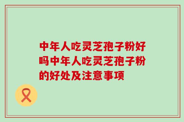 中年人吃灵芝孢子粉好吗中年人吃灵芝孢子粉的好处及注意事项