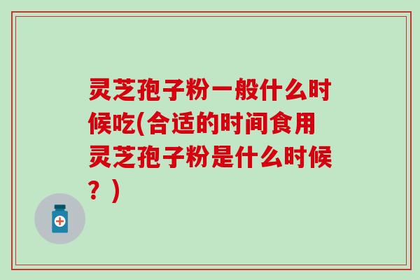 灵芝孢子粉一般什么时候吃(合适的时间食用灵芝孢子粉是什么时候？)