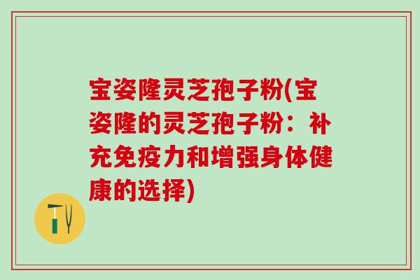 宝姿隆灵芝孢子粉(宝姿隆的灵芝孢子粉：补充免疫力和增强身体健康的选择)