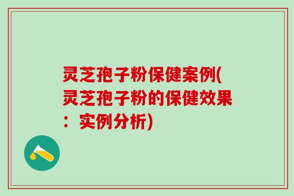 灵芝孢子粉保健案例(灵芝孢子粉的保健效果：实例分析)