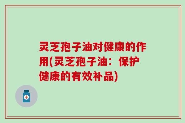 灵芝孢子油对健康的作用(灵芝孢子油：保护健康的有效补品)