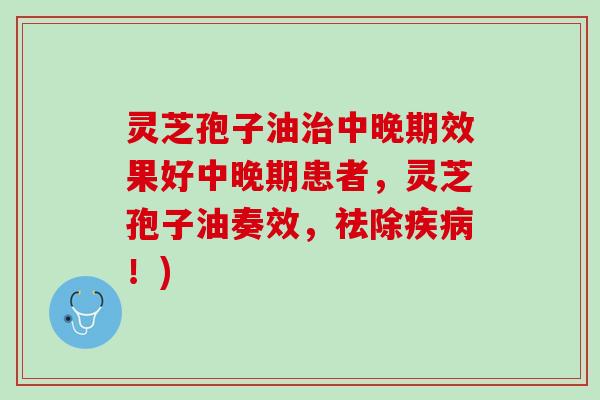 灵芝孢子油治中晚期效果好中晚期患者，灵芝孢子油奏效，祛除疾病！)