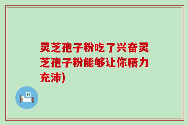 灵芝孢子粉吃了兴奋灵芝孢子粉能够让你精力充沛)