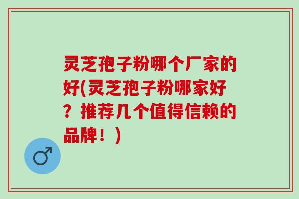 灵芝孢子粉哪个厂家的好(灵芝孢子粉哪家好？推荐几个值得信赖的品牌！)