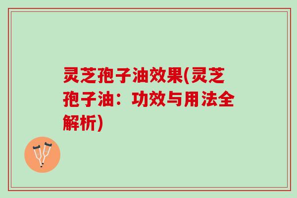 灵芝孢子油效果(灵芝孢子油：功效与用法全解析)