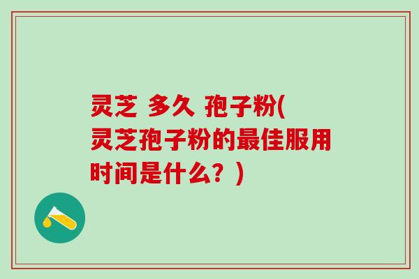 灵芝 多久 孢子粉(灵芝孢子粉的最佳服用时间是什么？)