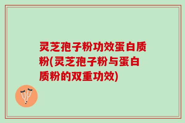 灵芝孢子粉功效蛋白质粉(灵芝孢子粉与蛋白质粉的双重功效)