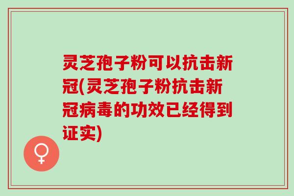 灵芝孢子粉可以抗击新冠(灵芝孢子粉抗击新冠病毒的功效已经得到证实)