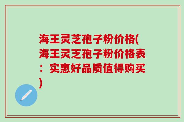 海王灵芝孢子粉价格(海王灵芝孢子粉价格表：实惠好品质值得购买)