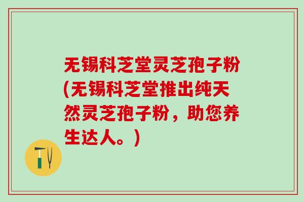 无锡科芝堂灵芝孢子粉(无锡科芝堂推出纯天然灵芝孢子粉，助您养生达人。)