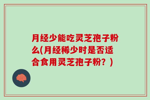 月经少能吃灵芝孢子粉么(月经稀少时是否适合食用灵芝孢子粉？)