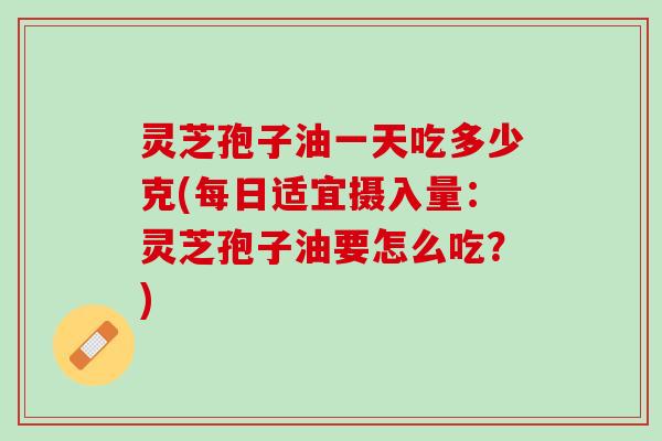 灵芝孢子油一天吃多少克(每日适宜摄入量：灵芝孢子油要怎么吃？)