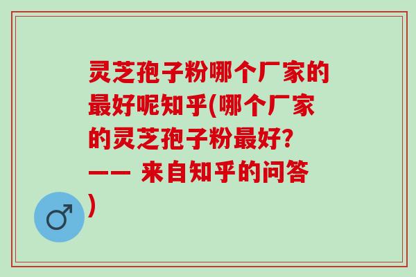 灵芝孢子粉哪个厂家的最好呢知乎(哪个厂家的灵芝孢子粉最好？ —— 来自知乎的问答)